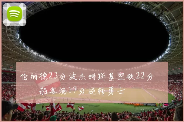 伦纳德23分波杰姆斯基空砍22分 快船客场17分逆转勇士