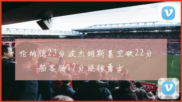 伦纳德23分波杰姆斯基空砍22分 快船客场17分逆转勇士