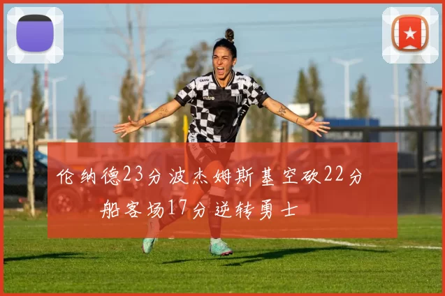 伦纳德23分波杰姆斯基空砍22分 快船客场17分逆转勇士