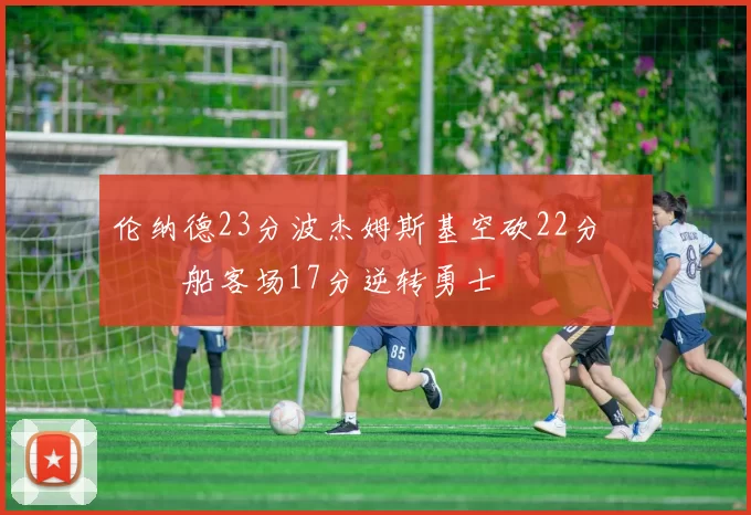 伦纳德23分波杰姆斯基空砍22分 快船客场17分逆转勇士