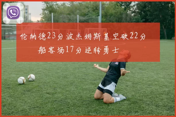 伦纳德23分波杰姆斯基空砍22分 快船客场17分逆转勇士