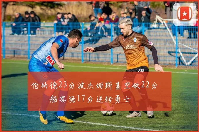 伦纳德23分波杰姆斯基空砍22分 快船客场17分逆转勇士