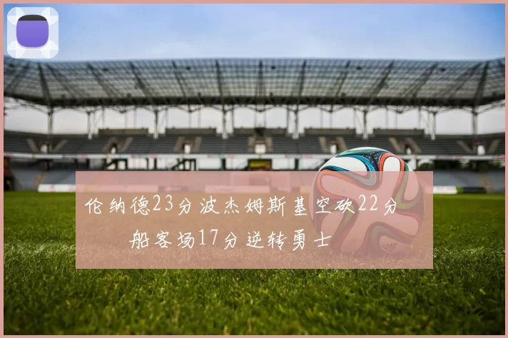 伦纳德23分波杰姆斯基空砍22分 快船客场17分逆转勇士