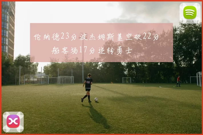 伦纳德23分波杰姆斯基空砍22分 快船客场17分逆转勇士