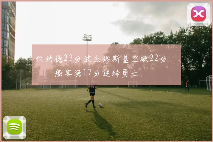 伦纳德23分波杰姆斯基空砍22分 快船客场17分逆转勇士