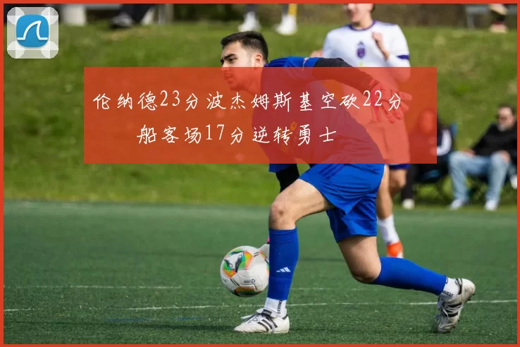 伦纳德23分波杰姆斯基空砍22分 快船客场17分逆转勇士