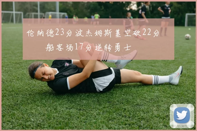 伦纳德23分波杰姆斯基空砍22分 快船客场17分逆转勇士