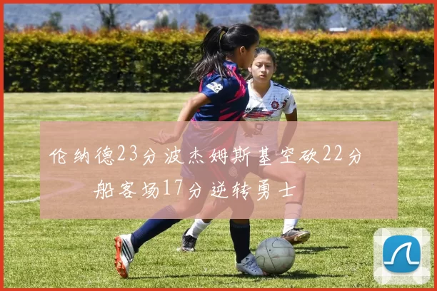 伦纳德23分波杰姆斯基空砍22分 快船客场17分逆转勇士