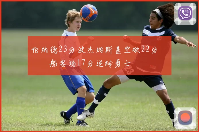 伦纳德23分波杰姆斯基空砍22分 快船客场17分逆转勇士