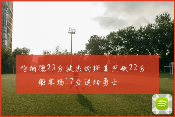 伦纳德23分波杰姆斯基空砍22分 快船客场17分逆转勇士