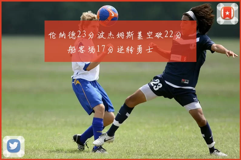 伦纳德23分波杰姆斯基空砍22分 快船客场17分逆转勇士