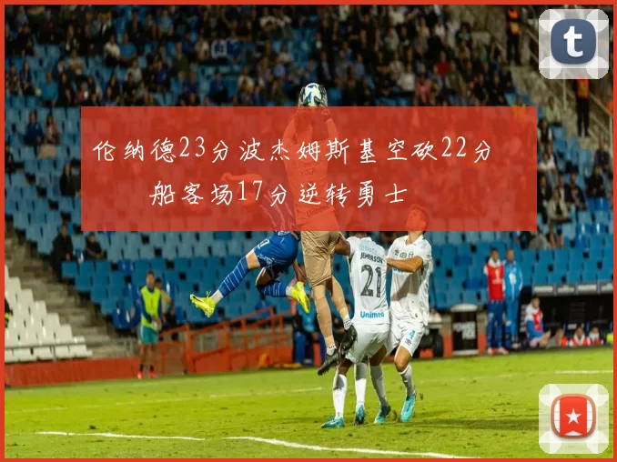 伦纳德23分波杰姆斯基空砍22分 快船客场17分逆转勇士