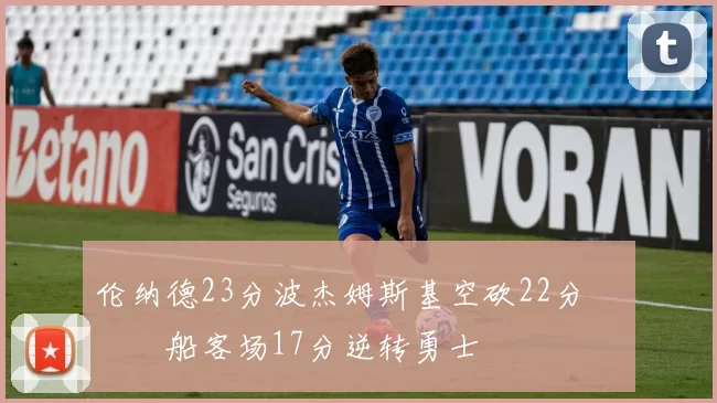 伦纳德23分波杰姆斯基空砍22分 快船客场17分逆转勇士