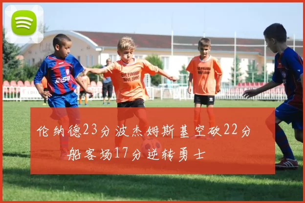 伦纳德23分波杰姆斯基空砍22分 快船客场17分逆转勇士