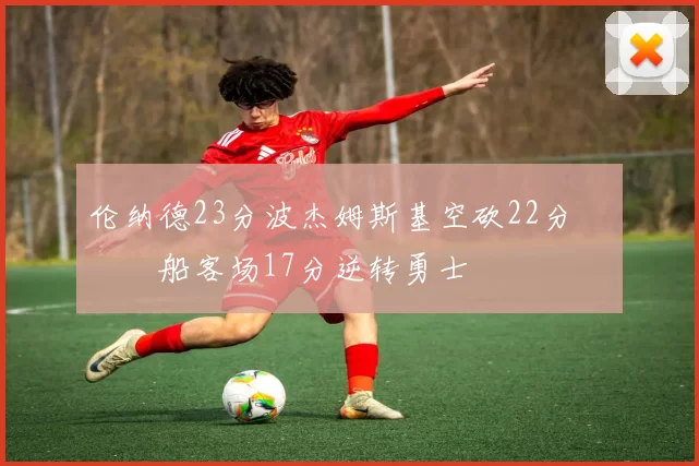 伦纳德23分波杰姆斯基空砍22分 快船客场17分逆转勇士