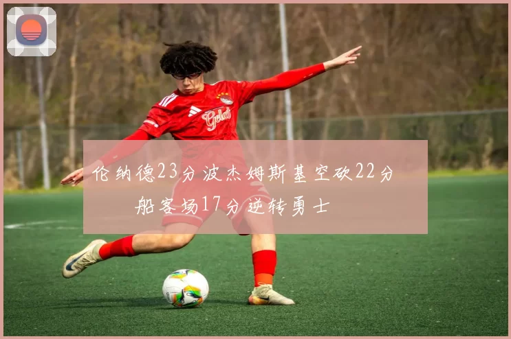 伦纳德23分波杰姆斯基空砍22分 快船客场17分逆转勇士