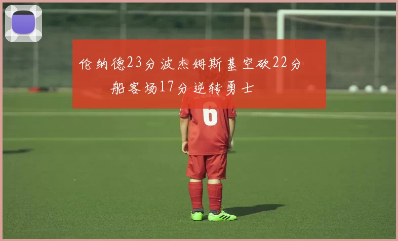 伦纳德23分波杰姆斯基空砍22分 快船客场17分逆转勇士