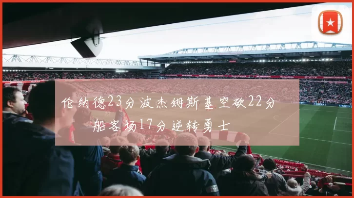 伦纳德23分波杰姆斯基空砍22分 快船客场17分逆转勇士