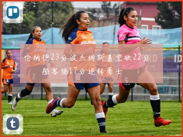 伦纳德23分波杰姆斯基空砍22分 快船客场17分逆转勇士