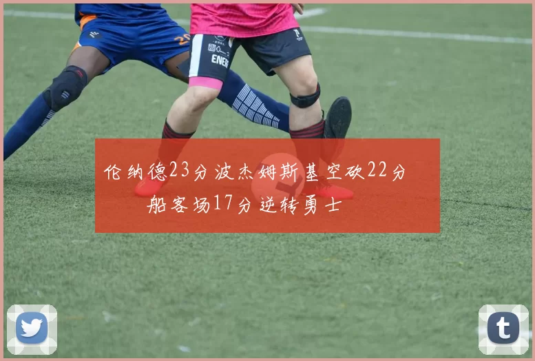 伦纳德23分波杰姆斯基空砍22分 快船客场17分逆转勇士