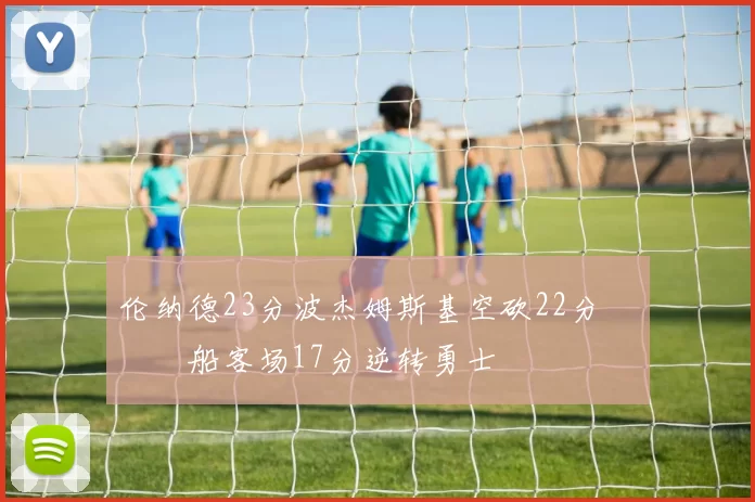 伦纳德23分波杰姆斯基空砍22分 快船客场17分逆转勇士