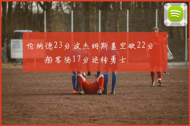 伦纳德23分波杰姆斯基空砍22分 快船客场17分逆转勇士