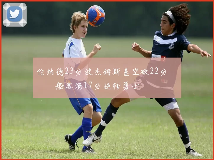 伦纳德23分波杰姆斯基空砍22分 快船客场17分逆转勇士