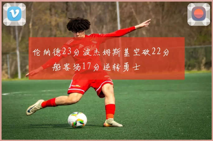 伦纳德23分波杰姆斯基空砍22分 快船客场17分逆转勇士