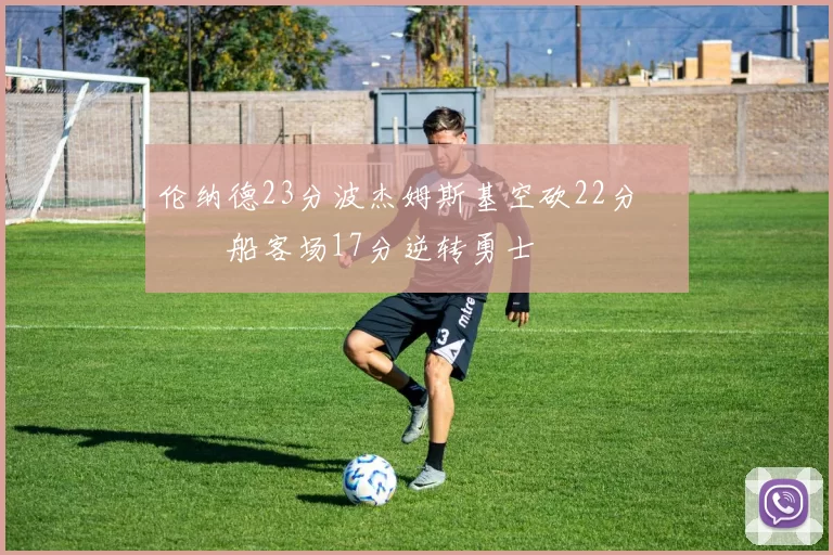 伦纳德23分波杰姆斯基空砍22分 快船客场17分逆转勇士