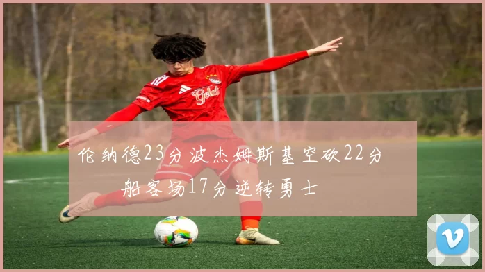 伦纳德23分波杰姆斯基空砍22分 快船客场17分逆转勇士