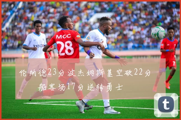 伦纳德23分波杰姆斯基空砍22分 快船客场17分逆转勇士