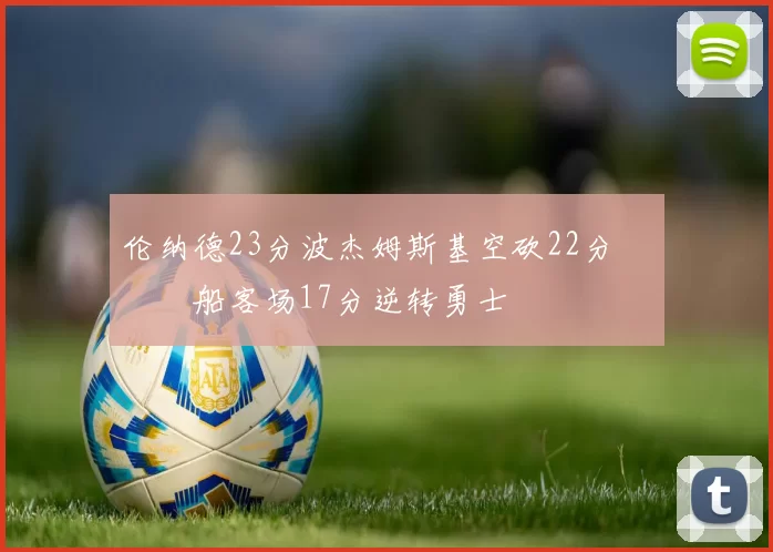 伦纳德23分波杰姆斯基空砍22分 快船客场17分逆转勇士