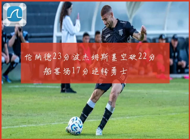 伦纳德23分波杰姆斯基空砍22分 快船客场17分逆转勇士