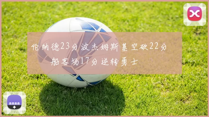 伦纳德23分波杰姆斯基空砍22分 快船客场17分逆转勇士