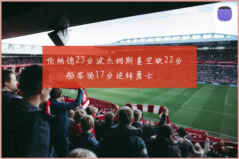伦纳德23分波杰姆斯基空砍22分 快船客场17分逆转勇士