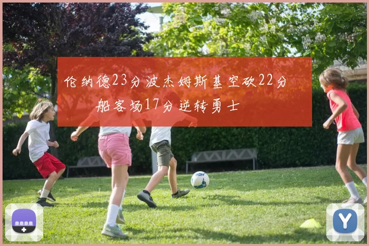 伦纳德23分波杰姆斯基空砍22分 快船客场17分逆转勇士