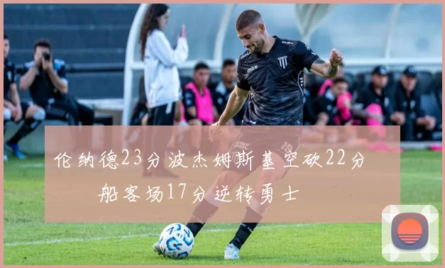 伦纳德23分波杰姆斯基空砍22分 快船客场17分逆转勇士