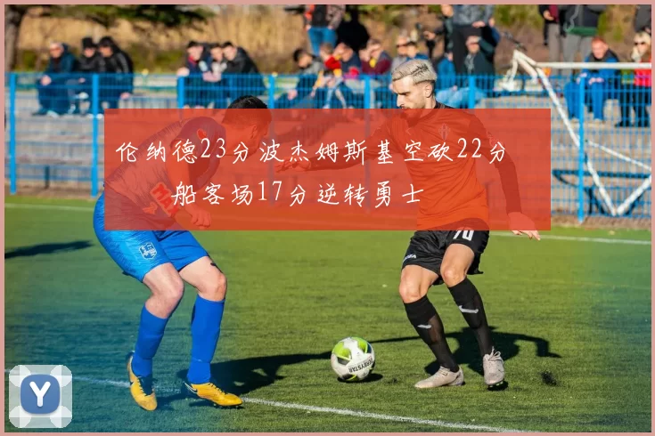 伦纳德23分波杰姆斯基空砍22分 快船客场17分逆转勇士