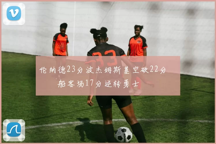 伦纳德23分波杰姆斯基空砍22分 快船客场17分逆转勇士