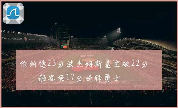 伦纳德23分波杰姆斯基空砍22分 快船客场17分逆转勇士