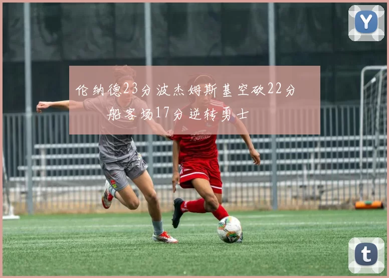 伦纳德23分波杰姆斯基空砍22分 快船客场17分逆转勇士