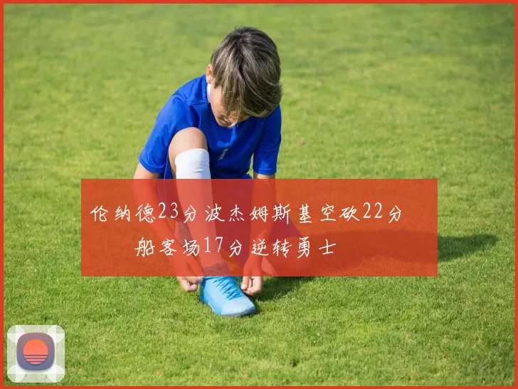 伦纳德23分波杰姆斯基空砍22分 快船客场17分逆转勇士