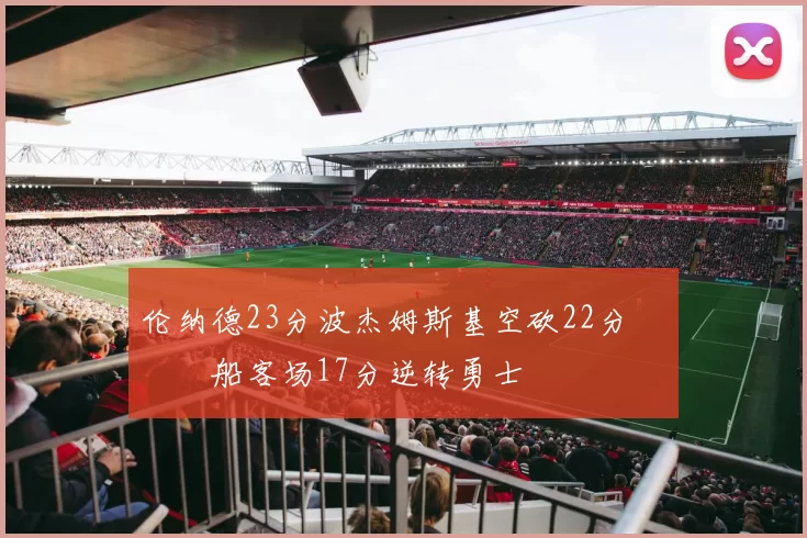 伦纳德23分波杰姆斯基空砍22分 快船客场17分逆转勇士