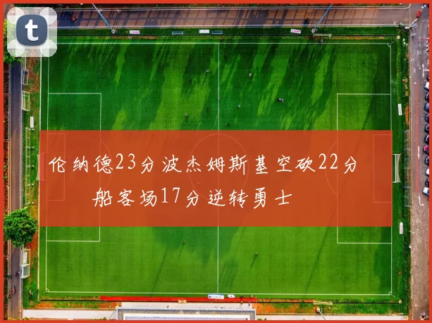 伦纳德23分波杰姆斯基空砍22分 快船客场17分逆转勇士