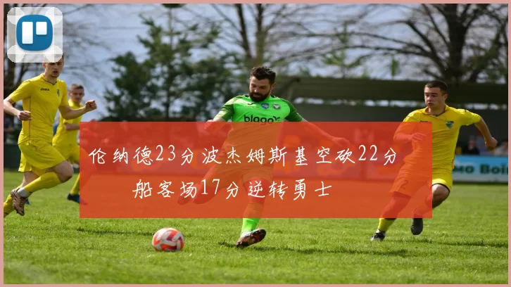 伦纳德23分波杰姆斯基空砍22分 快船客场17分逆转勇士