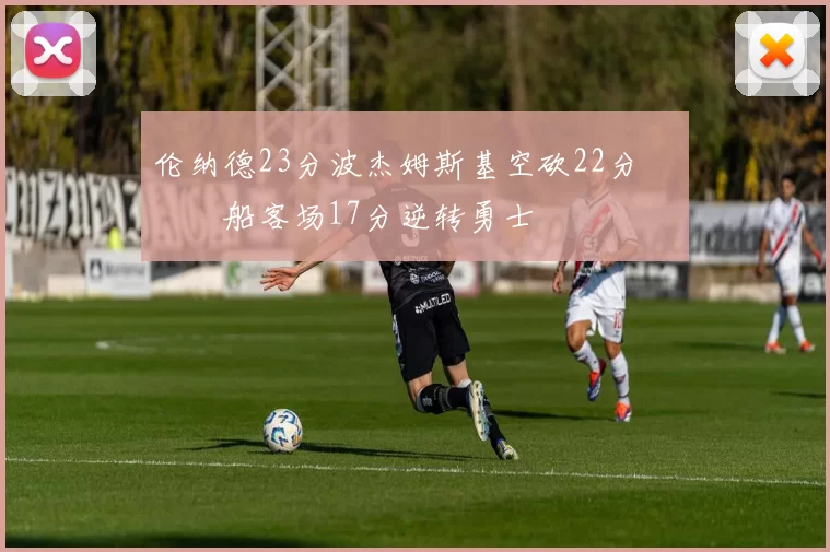 伦纳德23分波杰姆斯基空砍22分 快船客场17分逆转勇士