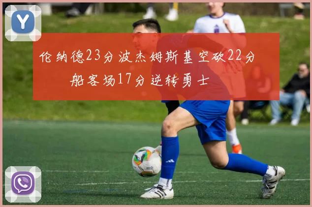 伦纳德23分波杰姆斯基空砍22分 快船客场17分逆转勇士