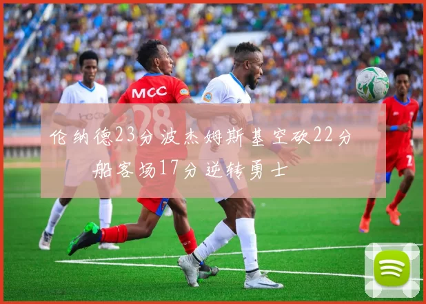 伦纳德23分波杰姆斯基空砍22分 快船客场17分逆转勇士