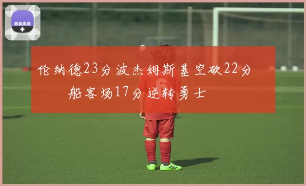 伦纳德23分波杰姆斯基空砍22分 快船客场17分逆转勇士