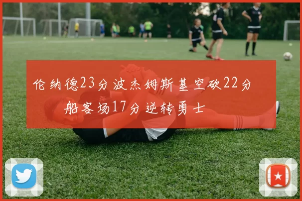 伦纳德23分波杰姆斯基空砍22分 快船客场17分逆转勇士